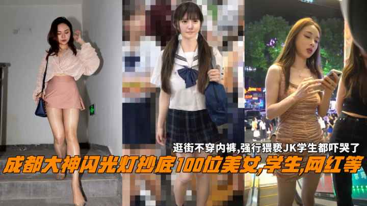 成都大神闪光灯抄底100位美女,学生,网红等，逛街不穿内裤,强行猥亵水学生都吓哭了。